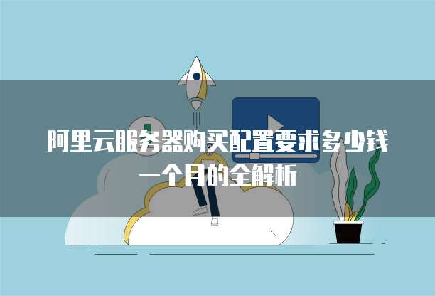 阿里云服务器购买配置要求多少钱一个月的全解析