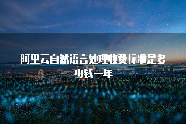 阿里云自然语言处理收费标准是多少钱一年