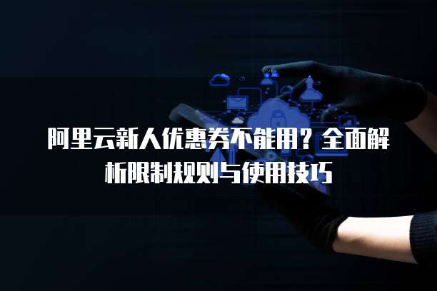 阿里云新人优惠券不能用?全面解析限制规则与使用技巧