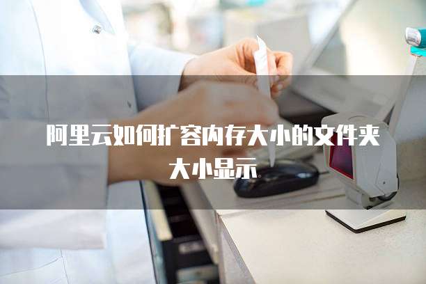 阿里云如何扩容内存大小的文件夹大小显示