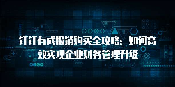 钉钉有成报销购买全攻略:如何高效实现企业财务管理升级