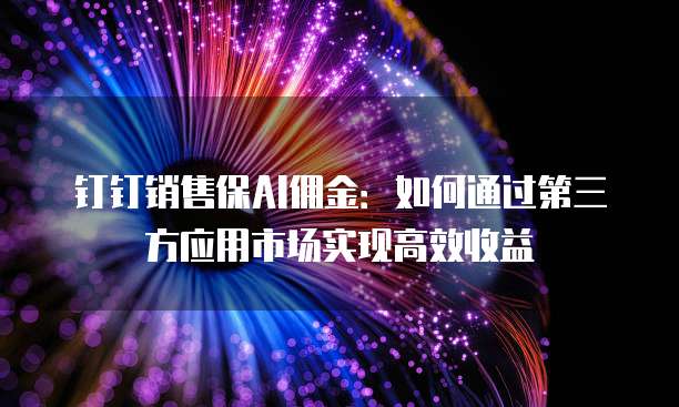 钉钉销售保AI佣金：如何通过第三方应用市场实现高效收益