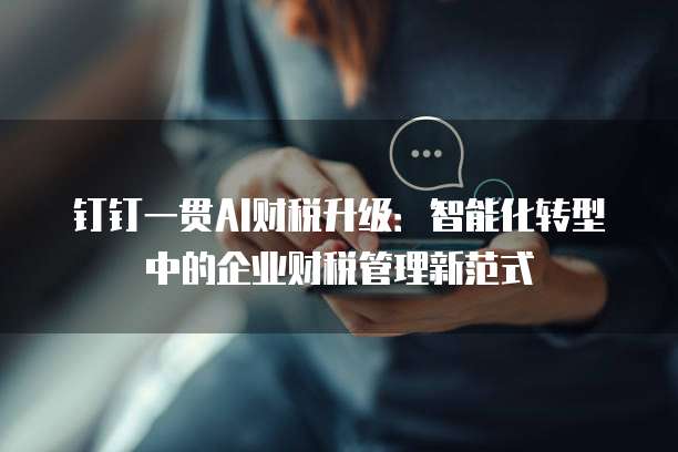 钉钉一贯AI财税升级:智能化转型中的企业财税管理新范式