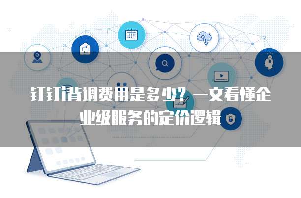 钉钉i背调费用是多少?一文看懂企业级服务的定价逻辑