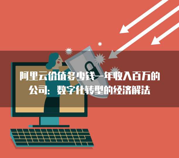 阿里云价值多少钱一年收入百万的公司:数字化转型的经济解法