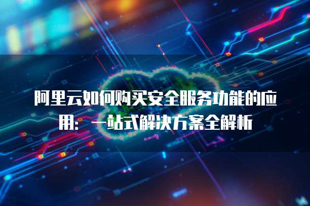 阿里云如何购买安全服务功能的应用:一站式解决方案全解析