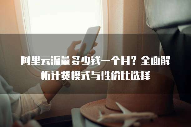 阿里云流量多少钱一个月?全面解析计费模式与性价比选择