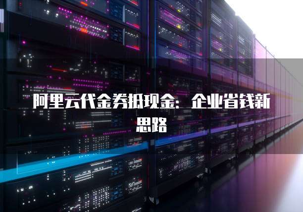 阿里云代金券抵现金：企业省钱新思路
