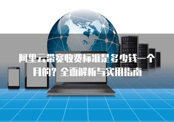 阿里云带宽收费标准是多少钱一个月的?全面解析与实用指南