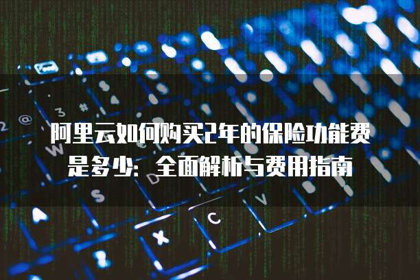 阿里云如何购买2年的保险功能费是多少:全面解析与费用指南