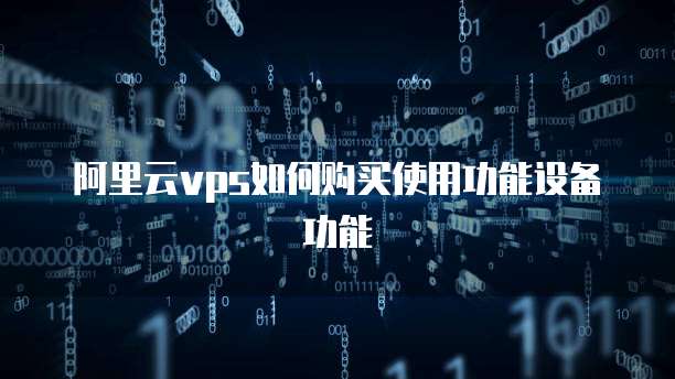阿里云vps如何购买使用功能设备功能
