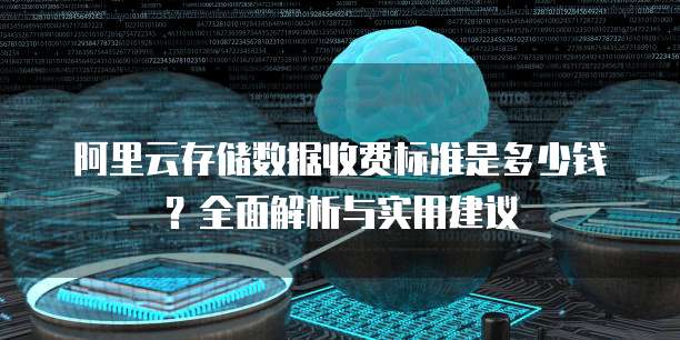 阿里云存储数据收费标准是多少钱？全面解析与实用建议