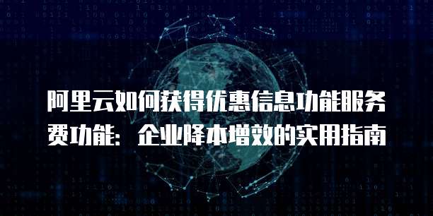 阿里云如何获得优惠信息功能服务费功能:企业降本增效的实用指南