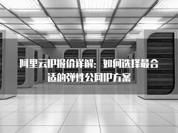 阿里云IP报价详解:如何选择最合适的弹性公网IP方案