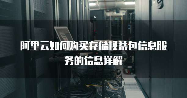 阿里云如何购买存储权益包信息服务的信息详解