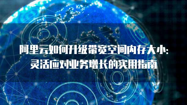 阿里云如何升级带宽空间内存大小:灵活应对业务增长的实用指南