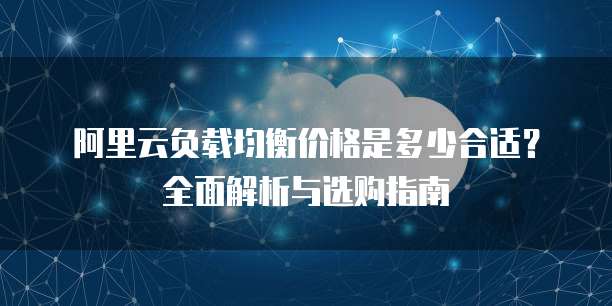 阿里云负载均衡价格是多少合适?全面解析与选购指南