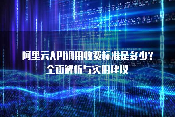 阿里云API调用收费标准是多少?全面解析与实用建议