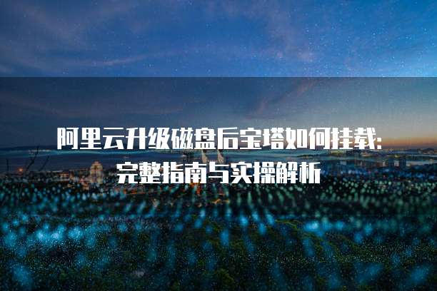 阿里云升级磁盘后宝塔如何挂载:完整指南与实操解析