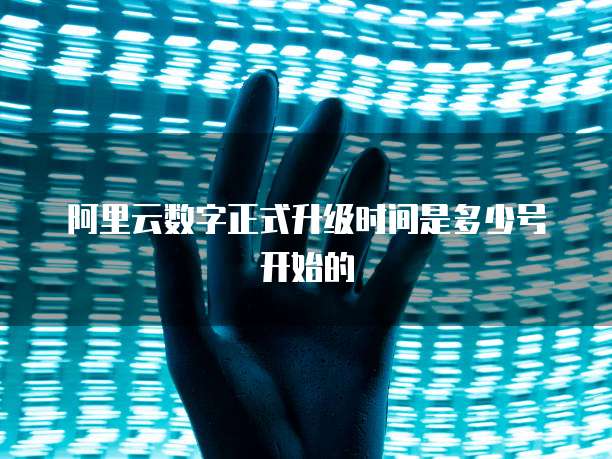 阿里云数字正式升级时间是多少号开始的