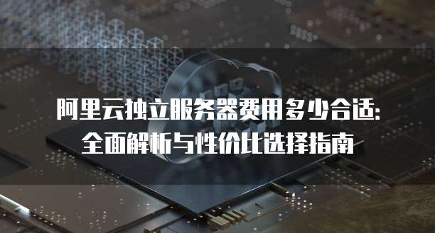阿里云独立服务器费用多少合适:全面解析与性价比选择指南
