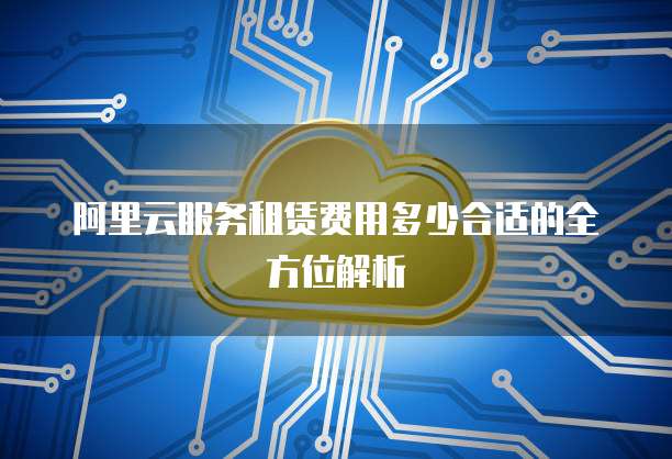 阿里云服务租赁费用多少合适的全方位解析