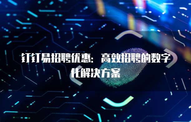钉钉易招聘优惠：高效招聘的数字化解决方案
