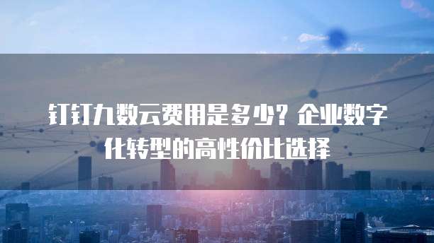 钉钉九数云费用是多少?企业数字化转型的高性价比选择