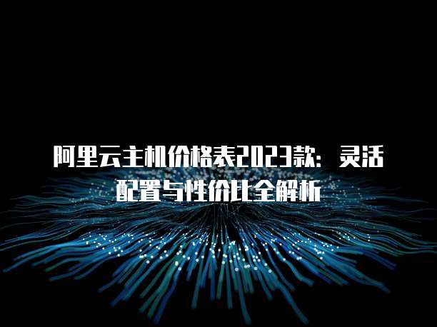 阿里云主机价格表2023款：灵活配置与性价比全解析