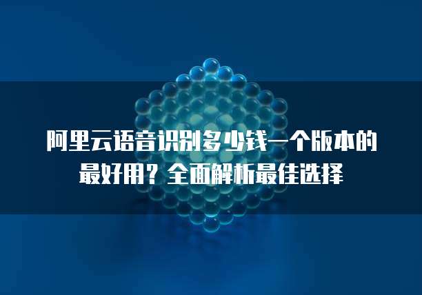 阿里云语音识别多少钱一个版本的最好用?全面解析最佳选择
