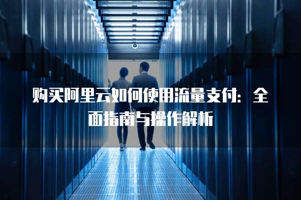 购买阿里云如何使用流量支付:全面指南与操作解析