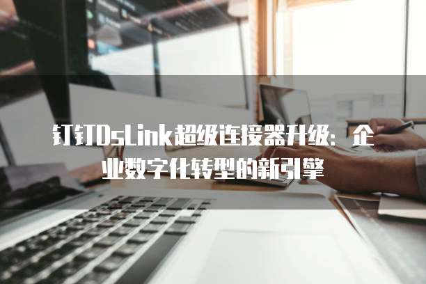 钉钉DsLink超级连接器升级:企业数字化转型的新引擎