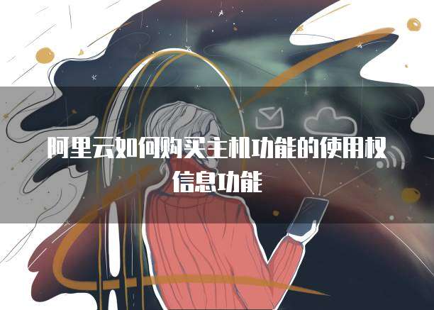 阿里云如何购买主机功能的使用权信息功能