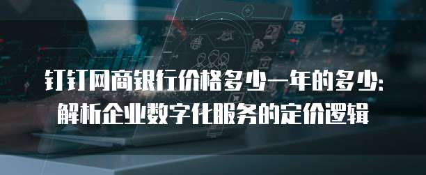 钉钉网商银行价格多少一年的多少：解析企业数字化服务的定价逻辑
