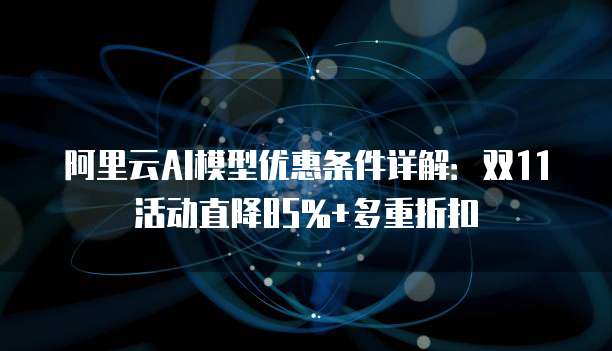 阿里云AI模型优惠条件详解：双11活动直降85%+多重折扣