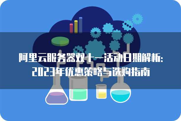 阿里云服务器双十一活动日期解析:2023年优惠策略与选购指南