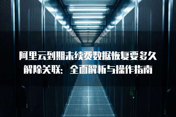 阿里云到期未续费数据恢复要多久解除关联:全面解析与操作指南