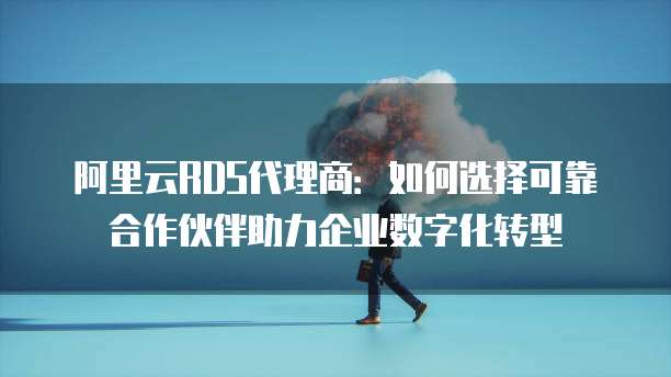 阿里云RDS代理商:如何选择可靠合作伙伴助力企业数字化转型