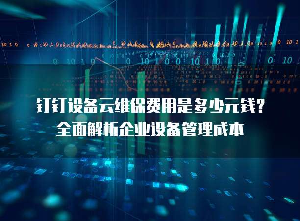 钉钉设备云维保费用是多少元钱?全面解析企业设备管理成本