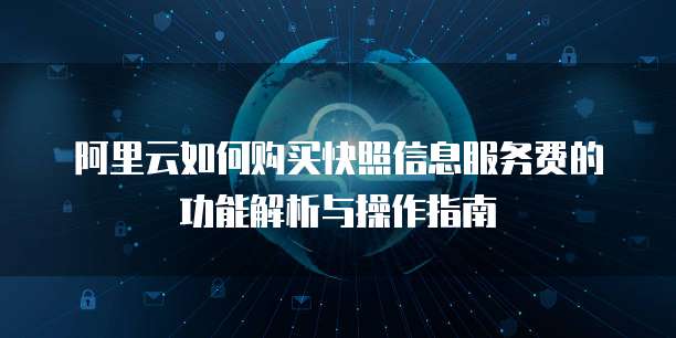 阿里云如何购买快照信息服务费的功能解析与操作指南