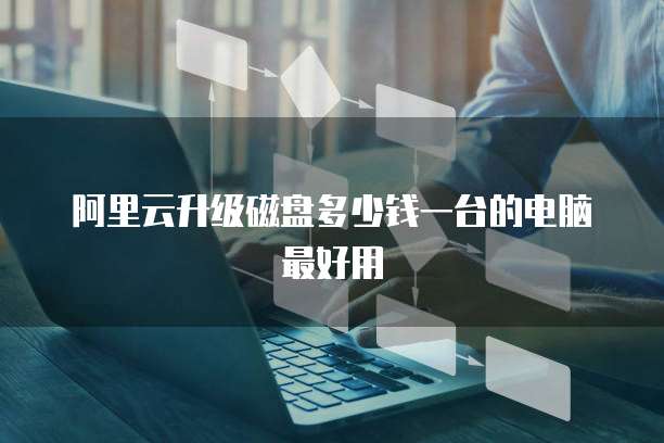 阿里云升级磁盘多少钱一台的电脑最好用