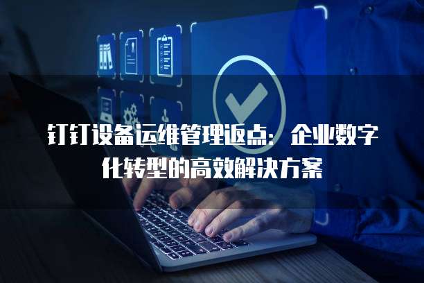 钉钉设备运维管理返点:企业数字化转型的高效解决方案