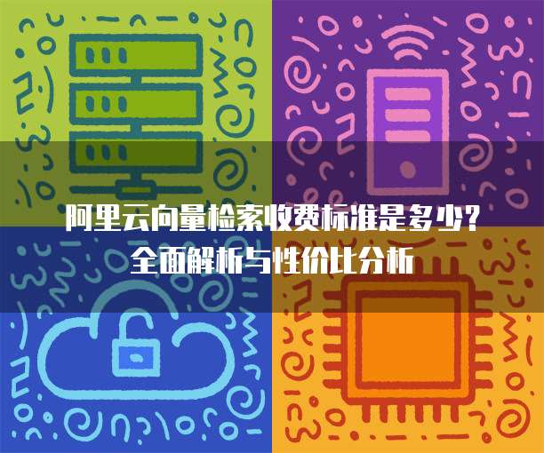 阿里云向量检索收费标准是多少?全面解析与性价比分析