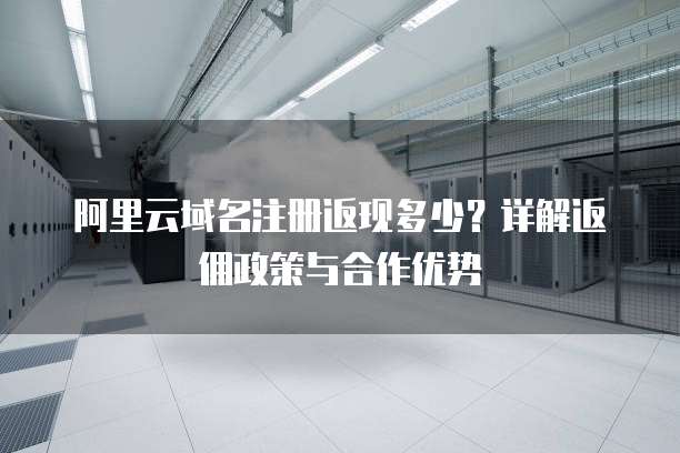 阿里云域名注册返现多少?详解返佣政策与合作优势