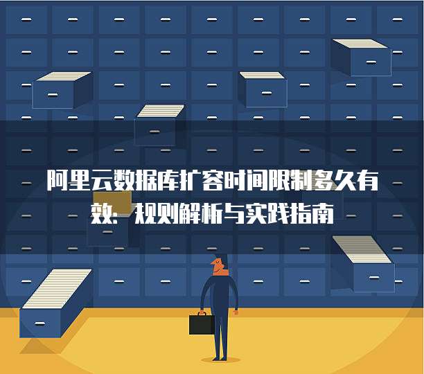 阿里云数据库扩容时间限制多久有效:规则解析与实践指南