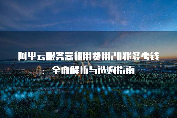 阿里云服务器租用费用20兆多少钱:全面解析与选购指南