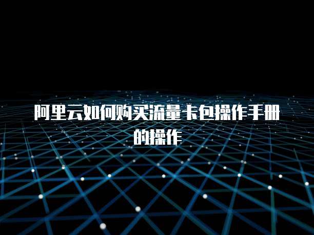 阿里云如何购买流量卡包操作手册的操作
