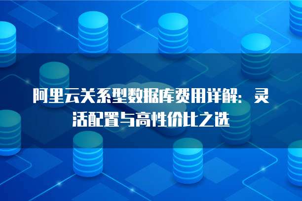 阿里云关系型数据库费用详解:灵活配置与高性价比之选