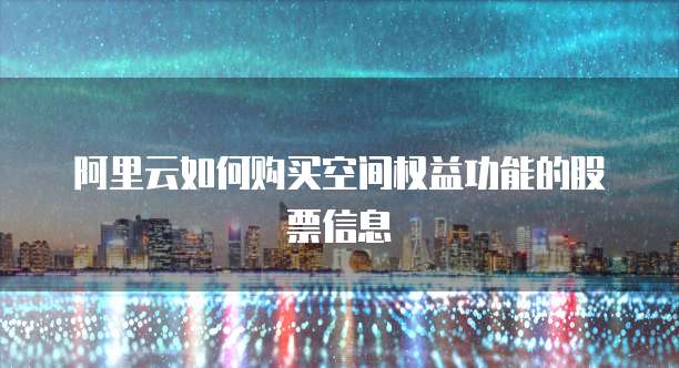 阿里云如何购买空间权益功能的股票信息