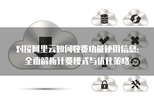 对接阿里云如何收费功能使用信息:全面解析计费模式与优化策略